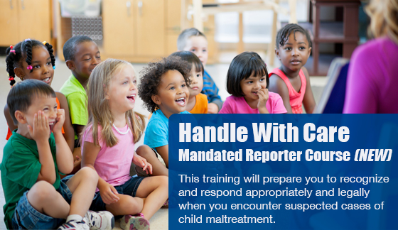 Handle With Care Mandated Court Reporter Course - This training will prepare you to recognize and respond appropriately and legally when you encounter suspected cases of child maltreatment